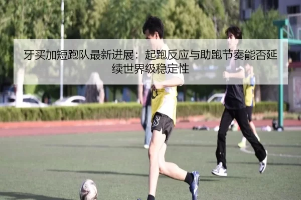 牙买加短跑队最新进展：起跑反应与助跑节奏能否延续世界级稳定性
